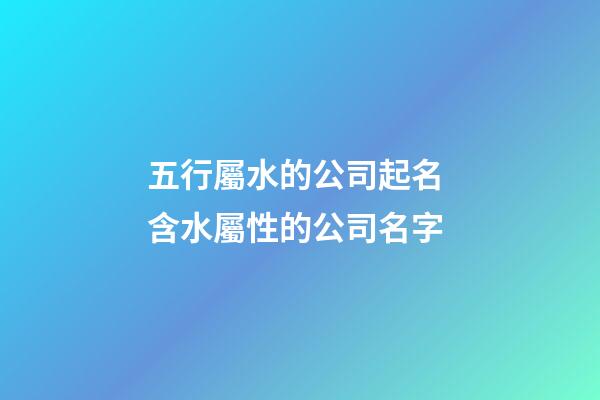 五行屬水的公司起名 含水屬性的公司名字-第1張-公司起名-玄機派